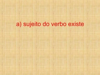 a) sujeito do verbo existe
 