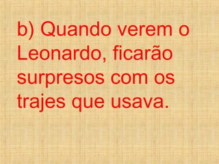 b) Quando verem o
Leonardo, ficarão
surpresos com os
trajes que usava.
 
