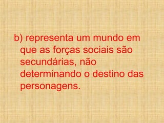 b) representa um mundo em
que as forças sociais são
secundárias, não
determinando o destino das
personagens.
 