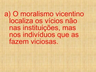 a) O moralismo vicentino
localiza os vícios não
nas instituições, mas
nos indivíduos que as
fazem viciosas.
 