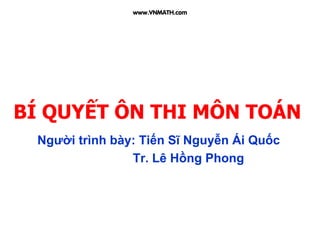 BÍ QUYẾT ÔN THI MÔN TOÁN
Người trình bày: Tiến Sĩ Nguyễn Ái Quốc
Tr. Lê Hồng Phong
www.VNMATH.com
 