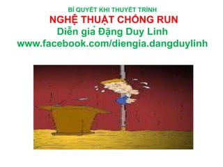 BÍ QUYẾT KHI THUYẾT TRÌNH
NGHỆ THUẬT CHỐNG RUN
Diễn giả Đặng Duy Linh
www.facebook.com/diengia.dangduylinh
 