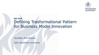 BIR 2018
Defining Trasformational Pattern
for Business Model Innovation
Ilia Bider, Erik Perjons
DSV, Stockholm University
 