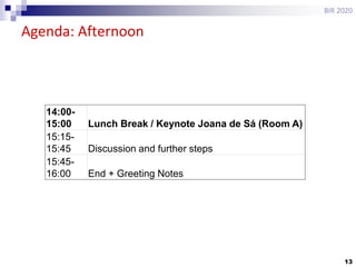 13
Agenda: Afternoon
BIR 2020
14:00-
15:00 Lunch Break / Keynote Joana de Sá (Room A)
15:15-
15:45 Discussion and further steps
15:45-
16:00 End + Greeting Notes
 