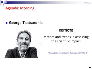 14
Agenda: Morning
BIR 2020
KEYNOTE
Metrics and trends in assessing
the scientific impact
 George Tsatsaronis
http://ceur-ws.org/Vol-2591/paper-02.pdf
 