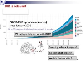 7
BIR is relevant
COVID-19 Preprints (cumulative)
since January 2020
What has this to do with BIR?
Selecting relevant papers?
Selecting hot papers?
Avoid misinformation!
https://github.com/nicholasmfraser/covid19_preprints
 