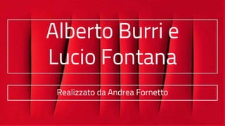 Alberto Burri e
Lucio Fontana
Realizzato da Andrea Fornetto
 