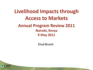 LivelihoodImpactsthroughAccess toMarkets Annual Program Review 2011 Nairobi, Kenya9 May2011 EliudBirachi 1 