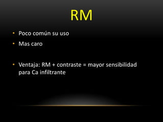 RM
• Poco común su uso
• Mas caro
• Ventaja: RM + contraste = mayor sensibilidad
para Ca infiltrante
 