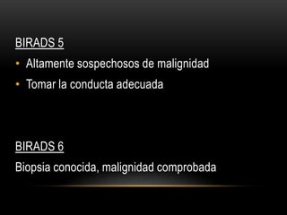 BIRADS 5
• Altamente sospechosos de malignidad
• Tomar la conducta adecuada
BIRADS 6
Biopsia conocida, malignidad comprobada
 