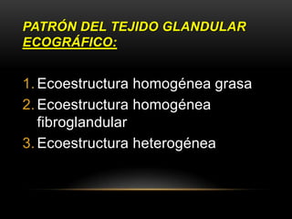 PATRÓN DEL TEJIDO GLANDULAR
ECOGRÁFICO:
1. Ecoestructura homogénea grasa
2. Ecoestructura homogénea
fibroglandular
3. Ecoestructura heterogénea
 