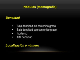 Densidad
• Baja densidad sin contenido graso
• Baja densidad con contenido graso
• Isodenso
• Alta densidad
Localización y número
Nódulos (mamografía)
 