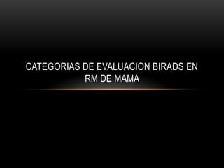 CATEGORIAS DE EVALUACION BIRADS EN
RM DE MAMA
 