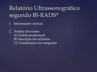 Relatório UltrassonográficoRelatório Ultrassonográfico
segundo BI-RADSsegundo BI-RADS®®
1. Informações clínicas
2. Análise do exame
A) Padrão ecotextural
B) Descrição dos achados
C) Classificação em categorias
 