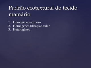 Padrão ecotextural do tecidoPadrão ecotextural do tecido
mamáriomamário
1. Homogêneo adiposo
2. Homogêneo fibroglandular
3. Heterogêneo
 