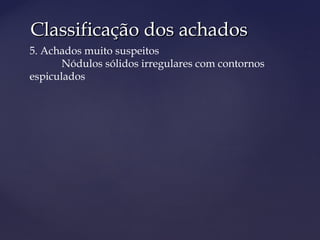 Classificação dos achadosClassificação dos achados
5. Achados muito suspeitos
Nódulos sólidos irregulares com contornos
espiculados
 