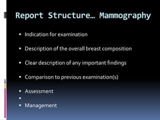 Report Structure… Mammography
 Indication for examination
 Description of the overall breast composition
 Clear description of any important findings
 Comparison to previous examination(s)
 Assessment

 Management
 