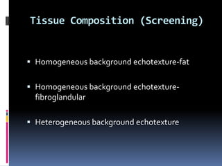 Tissue Composition (Screening)
 Homogeneous background echotexture-fat
 Homogeneous background echotexture-
fibroglandular
 Heterogeneous background echotexture
 
