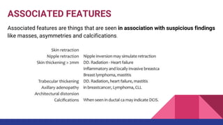 ASSOCIATED FEATURES
Associated features are things that are seen in association with suspicious findings
like masses, asymmetries and calcifications.
 
