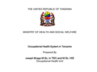 THE UNITED REPUBLIC OF TANZANIA




MINISTRY OF HEALTH AND SOCIAL WELFARE




   Occupational Health System in Tanzania

                Prepared By

 Joseph Birago M.Sc. in TDC and M.Sc. HIS
          Occupational Health Unit
 