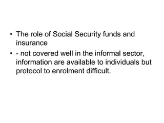 • The role of Social Security funds and
  insurance
• - not covered well in the informal sector,
  information are available to individuals but
  protocol to enrolment difficult.
 
