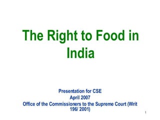 The Right to Food in India Presentation for CSE April 2007 Office of the Commissioners to the Supreme Court (Writ 196/ 2001) 