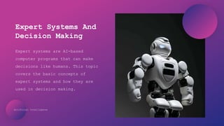 Artificial Intelligence
Expert systems are AI-based
computer programs that can make
decisions like humans. This topic
covers the basic concepts of
expert systems and how they are
used in decision making.
Expert Systems And
Decision Making
 