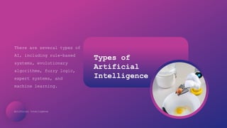 Artificial Intelligence
Types of
Artificial
Intelligence
There are several types of
AI, including rule-based
systems, evolutionary
algorithms, fuzzy logic,
expert systems, and
machine learning.
 