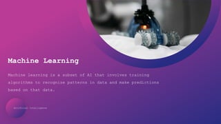 Artificial Intelligence
Machine Learning
Machine learning is a subset of AI that involves training
algorithms to recognize patterns in data and make predictions
based on that data.
 