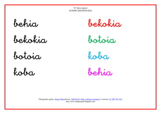 “b” letra irakurri
                                           ALTZAKO LAGUNTZA GELA




                                        
                                     
                                        
                                        

      Piktogramen egilea: Sergio PalaoJatorria: ARASAAC (http://catedu.es/arasaac/) Lizentzia: CC (BY-NC-SA)
                                        http://www.margarigela.blogspot.com
 
