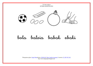 “b” letra irakurri
                                       ALTZAKO LAGUNTZA GELA




                                                                                                           
               

               
               
  Piktogramen egilea: Sergio PalaoJatorria: ARASAAC (http://catedu.es/arasaac/) Lizentzia: CC (BY-NC-SA)
                                    http://www.margarigela.blogspot.com
 