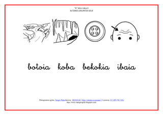 “b” letra irakurri
                                        ALTZAKO LAGUNTZA GELA




                                                                                                            
                

                
   Piktogramen egilea: Sergio PalaoJatorria: ARASAAC (http://catedu.es/arasaac/) Lizentzia: CC (BY-NC-SA)
                                     http://www.margarigela.blogspot.com
 