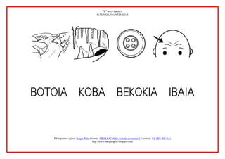 “b” letra irakurri
                                         ALTZAKO LAGUNTZA GELA




                                                                                                             
               

               
    Piktogramen egilea: Sergio PalaoJatorria: ARASAAC (http://catedu.es/arasaac/) Lizentzia: CC (BY-NC-SA)
                                      http://www.margarigela.blogspot.com
 