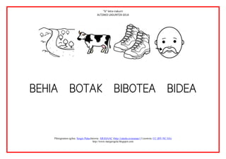 “b” letra irakurri
                                             ALTZAKO LAGUNTZA GELA




                                                                                                                 
                    
    



        Piktogramen egilea: Sergio PalaoJatorria: ARASAAC (http://catedu.es/arasaac/) Lizentzia: CC (BY-NC-SA)
                                          http://www.margarigela.blogspot.com
 
