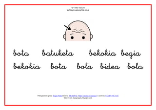 “b” letra irakurri
                                            ALTZAKO LAGUNTZA GELA




                        


                   
       Piktogramen egilea: Sergio PalaoJatorria: ARASAAC (http://catedu.es/arasaac/) Lizentzia: CC (BY-NC-SA)
                                         http://www.margarigela.blogspot.com
 