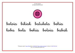 “b” letra irakurri
                                           ALTZAKO LAGUNTZA GELA




                       



      Piktogramen egilea: Sergio PalaoJatorria: ARASAAC (http://catedu.es/arasaac/) Lizentzia: CC (BY-NC-SA)
                                        http://www.margarigela.blogspot.com
 