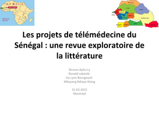 Les projets de télémédecine du
Sénégal : une revue exploratoire de
la littérature
Birama Apho Ly
Ronald Labonté
Ivy Lynn Bourgeault
Mbayang Ndiaye Niang
31-03-2015
Montréal
 