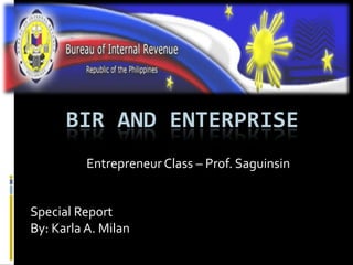 BIR and Enterprise Entrepreneur Class – Prof. Saguinsin Special Report By: Karla A. Milan 