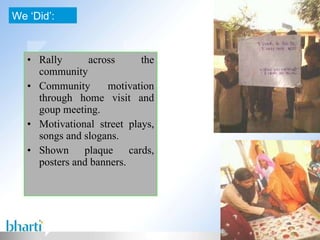 Rally across the community Community motivation through home visit and goup meeting. Motivational street plays, songs and slogans. Shown plaque cards, posters and banners. We ‘Did’: 