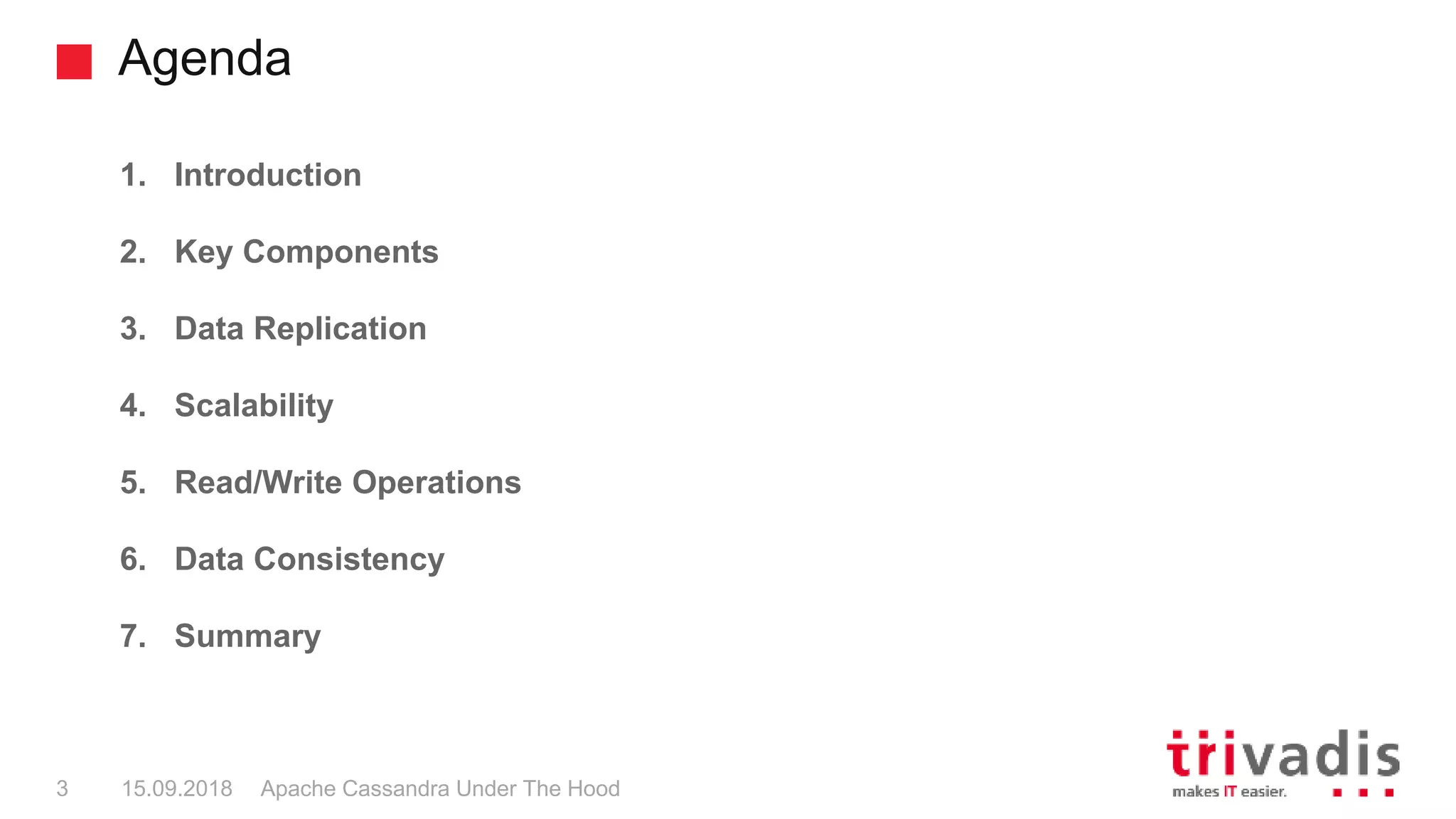Agenda
Apache Cassandra Under The Hood3 15.09.2018
1. Introduction
2. Key Components
3. Data Replication
4. Scalability
5. Read/Write Operations
6. Data Consistency
7. Summary
 