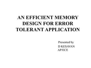 AN EFFICIENT MEMORY
DESIGN FOR ERROR
TOLERANT APPLICATION
Presented by
D KESAVAN
AP/ECE
 