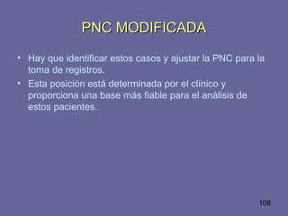 108
PNC MODIFICADAPNC MODIFICADA
• Hay que identificar estos casos y ajustar la PNC para la
toma de registros.
• Esta posición está determinada por el clínico y
proporciona una base más fiable para el análisis de
estos pacientes.
 