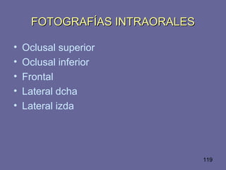 119
FOTOGRAFÍAS INTRAORALESFOTOGRAFÍAS INTRAORALES
• Oclusal superior
• Oclusal inferior
• Frontal
• Lateral dcha
• Lateral izda
 