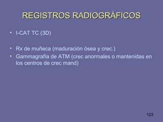 123
REGISTROS RADIOGRÁFICOSREGISTROS RADIOGRÁFICOS
• I-CAT TC (3D)
• Rx de muñeca (maduración ósea y crec.)
• Gammagrafía de ATM (crec anormales o mantenidas en
los centros de crec mand)
 