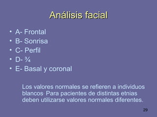 29
Análisis facialAnálisis facial
• A- Frontal
• B- Sonrisa
• C- Perfil
• D- ¾
• E- Basal y coronal
Los valores normales se refieren a individuos
blancos.
Para pacientes de distintas etnias
deben utilizarse valores normales diferentes.
 