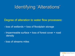 Identifying ‘Alterations’ Degree of alteration to water flow processes : - loss of wetlands + loss of floodplain storage - Impermeable surface + loss of forest cover + road density  - loss of streams miles 