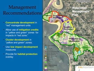 Management Recommendations  Concentrate development  in “red” management units Allow use of  mitigation credits  in “yellow and green” zones  for impacts in “red zone.” Cluster development  in “yellow and green” zones. Use  low impact development  measures Provide for  habitat protection  overlay 