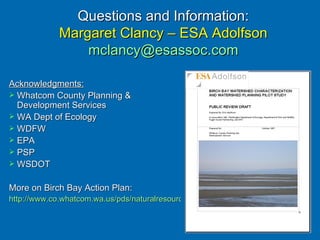 Acknowledgments: Whatcom County Planning & Development Services WA Dept of Ecology WDFW EPA PSP WSDOT More on Birch Bay Action Plan: http://www.co.whatcom.wa.us/pds/naturalresources/specialprojects/birchbaywatershed-actionplan.jsp Questions and Information: Margaret Clancy – ESA Adolfson [email_address] 