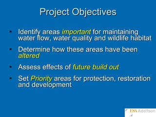 Project Objectives Identify areas  important  for maintaining water flow, water quality and wildlife habitat Determine how these areas have been  altered Assess effects of  future   build out Set  Priority  areas for protection, restoration and development 
