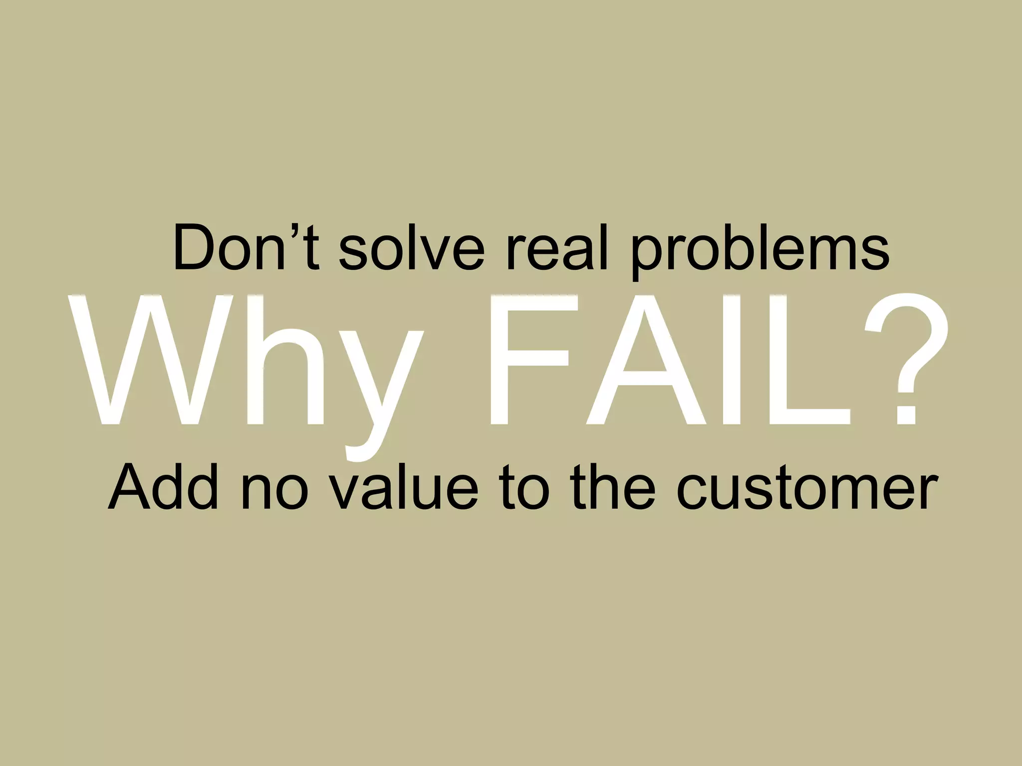 Why FAIL?
Don’t solve real problems
Add no value to the customer
 